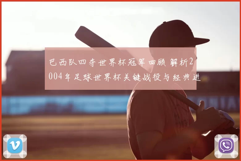 巴西队四夺世界杯冠军回顾 解析2004年足球世界杯关键战役与经典进球