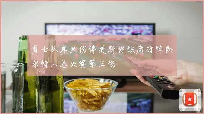 勇士队库里伤停更新将缺席对阵凯尔特人总决赛第三场