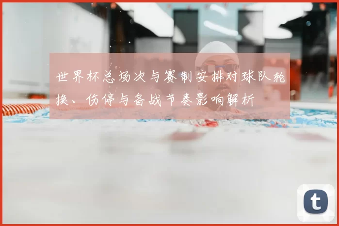 世界杯总场次与赛制安排对球队轮换、伤停与备战节奏影响解析