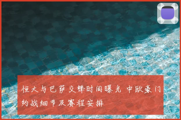 恒大与巴萨交锋时间曝光 中欧豪门约战细节及赛程安排