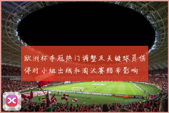 欧洲杯夺冠热门调整及关键球员伤停对小组出线和淘汰赛赔率影响