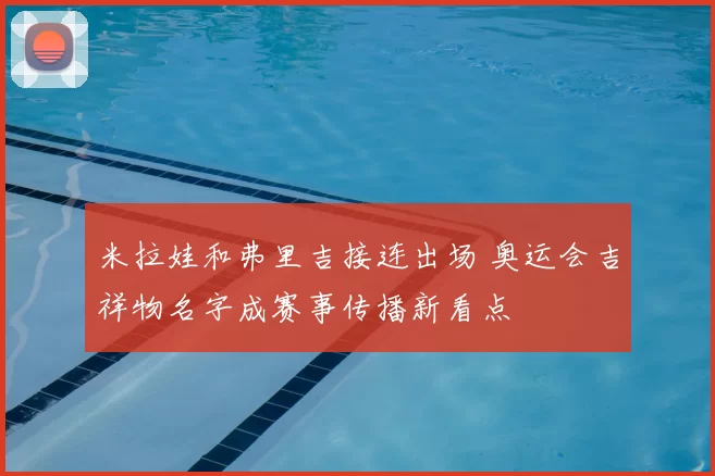 米拉娃和弗里吉接连出场 奥运会吉祥物名字成赛事传播新看点