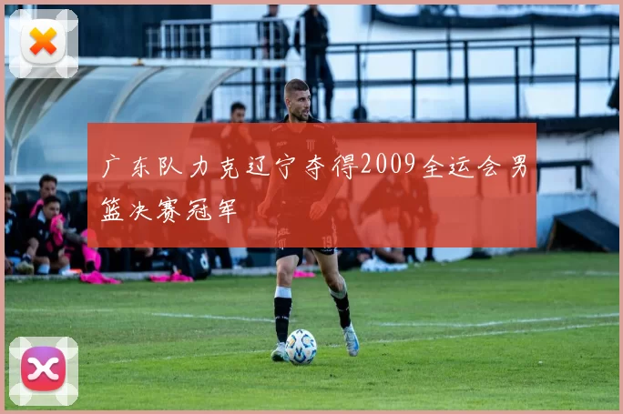 广东队力克辽宁夺得2009全运会男篮决赛冠军