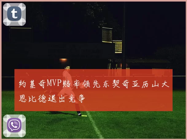 约基奇MVP赔率领先东契奇亚历山大恩比德退出竞争