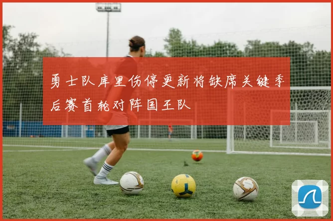 勇士队库里伤停更新将缺席关键季后赛首轮对阵国王队