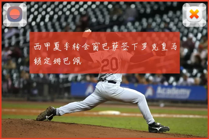 西甲夏季转会窗巴萨签下罗克皇马锁定姆巴佩