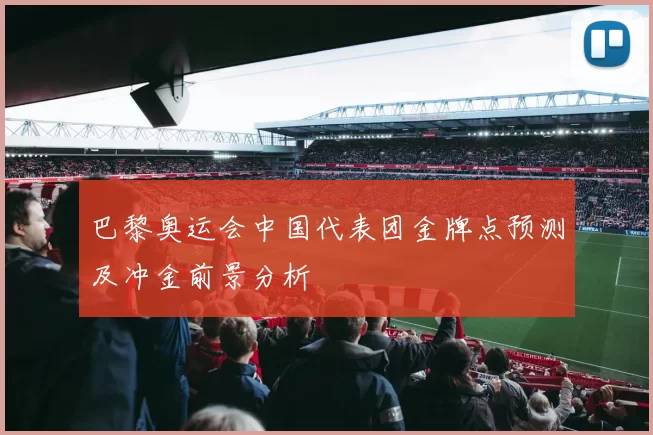 巴黎奥运会中国代表团金牌点预测及冲金前景分析