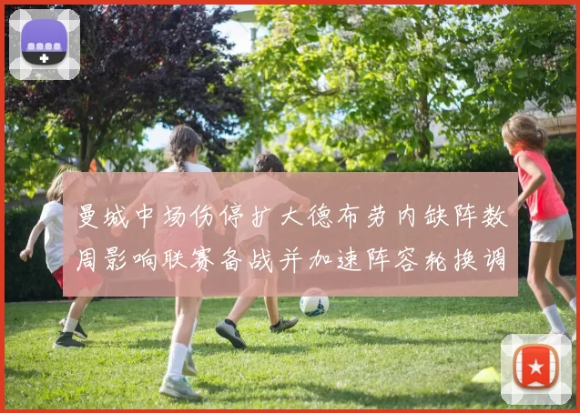 曼城中场伤停扩大德布劳内缺阵数周影响联赛备战并加速阵容轮换调整