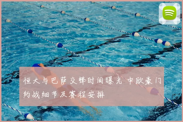 恒大与巴萨交锋时间曝光 中欧豪门约战细节及赛程安排