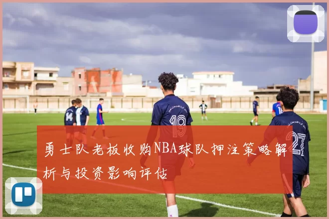 勇士队老板收购NBA球队押注策略解析与投资影响评估