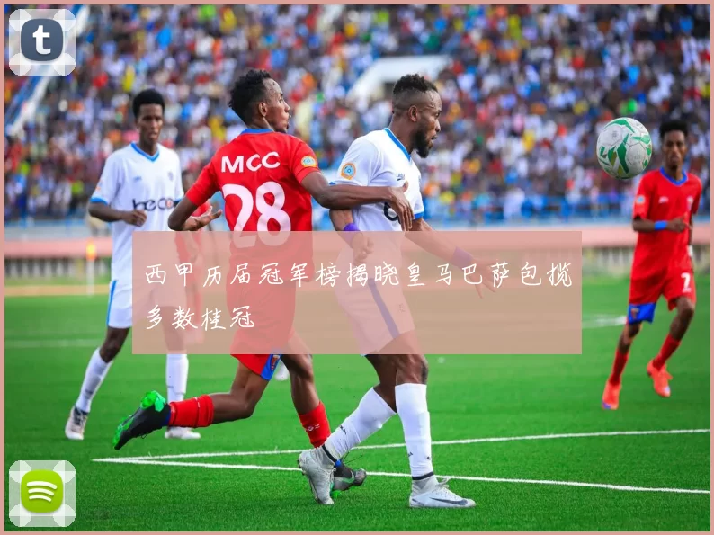西甲历届冠军榜揭晓皇马巴萨包揽多数桂冠
