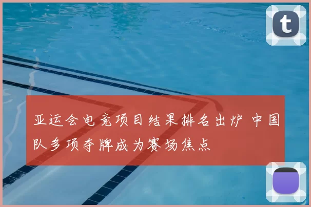 亚运会电竞项目结果排名出炉 中国队多项夺牌成为赛场焦点