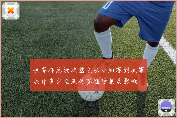 世界杯总场次盘点从小组赛到决赛共计多少场及对赛程密集度影响