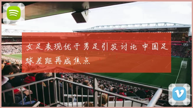 女足表现优于男足引发讨论 中国足球差距再成焦点