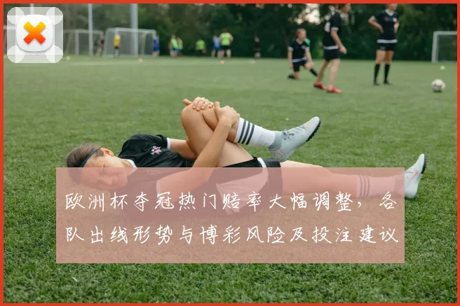 欧洲杯夺冠热门赔率大幅调整，各队出线形势与博彩风险及投注建议