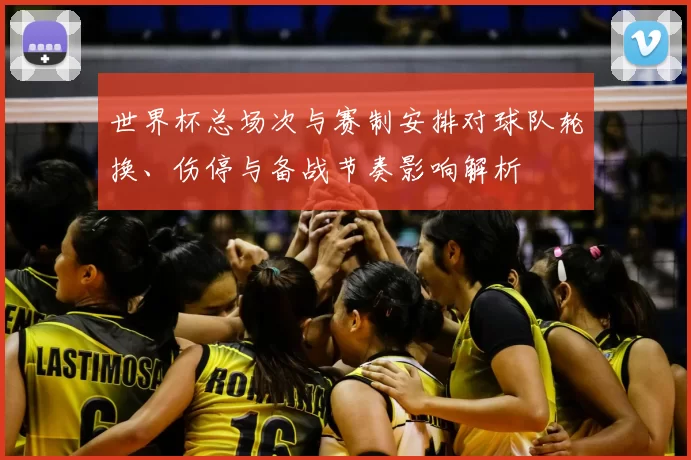 世界杯总场次与赛制安排对球队轮换、伤停与备战节奏影响解析
