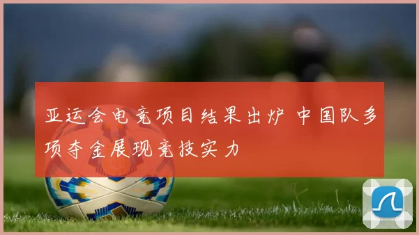 亚运会电竞项目结果出炉 中国队多项夺金展现竞技实力