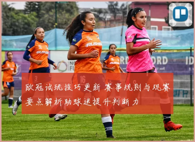 欧冠试玩技巧更新 赛事规则与观赛要点解析助球迷提升判断力
