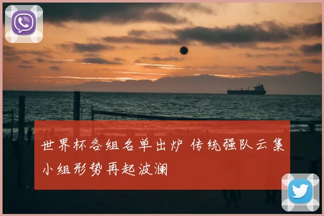 世界杯各组名单出炉 传统强队云集小组形势再起波澜