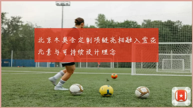 北京冬奥会定制项链亮相融入雪花元素与可持续设计理念