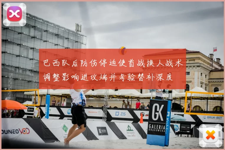 巴西队后防伤停迫使首战换人战术调整影响进攻端并考验替补深度