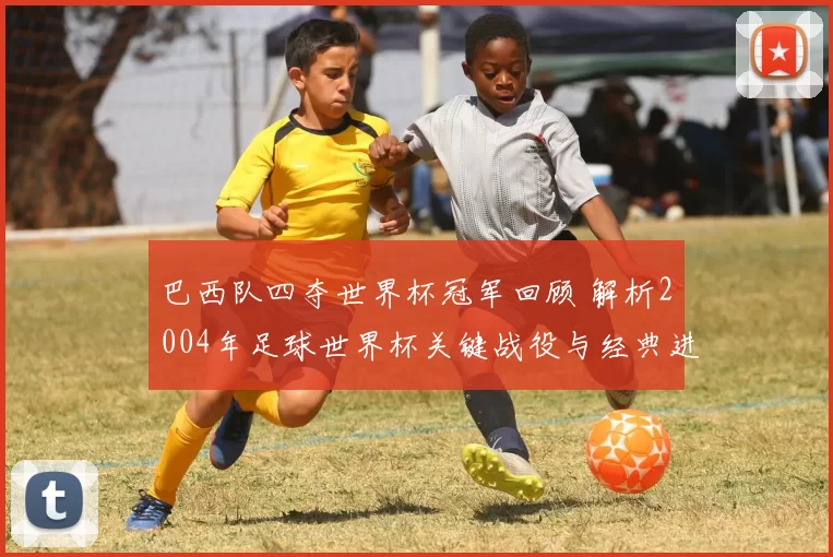 巴西队四夺世界杯冠军回顾 解析2004年足球世界杯关键战役与经典进球
