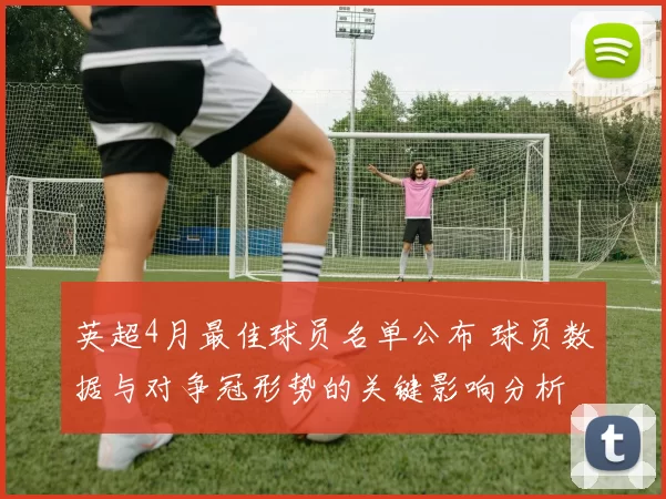 英超4月最佳球员名单公布 球员数据与对争冠形势的关键影响分析