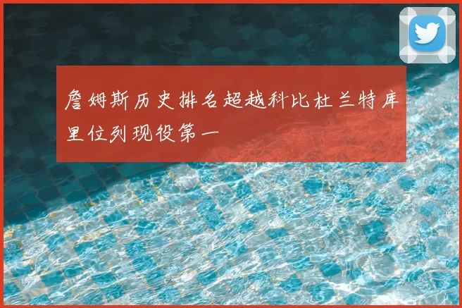 詹姆斯历史排名超越科比杜兰特库里位列现役第一