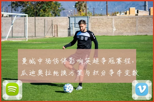 曼城中场伤停影响英超争冠赛程，瓜迪奥拉轮换方案与积分争夺变数