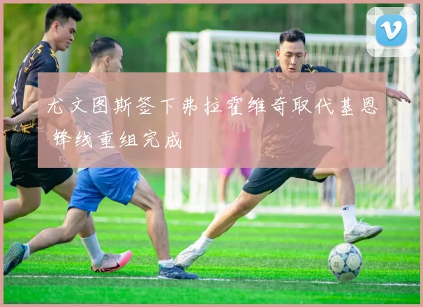 尤文图斯签下弗拉霍维奇取代基恩 锋线重组完成