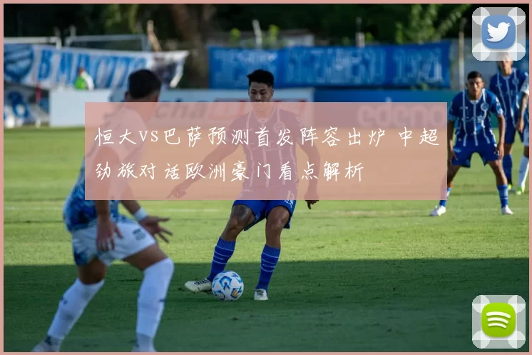 恒大vs巴萨预测首发阵容出炉 中超劲旅对话欧洲豪门看点解析