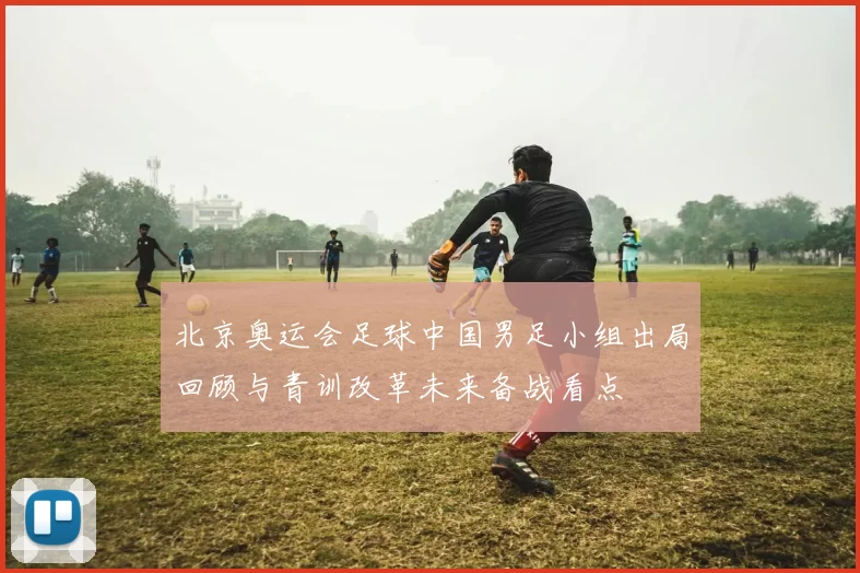 北京奥运会足球中国男足小组出局回顾与青训改革未来备战看点