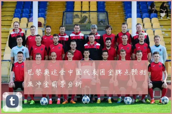 巴黎奥运会中国代表团金牌点预测及冲金前景分析