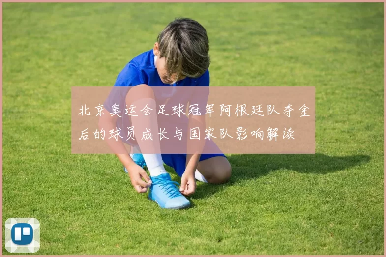 北京奥运会足球冠军阿根廷队夺金后的球员成长与国家队影响解读