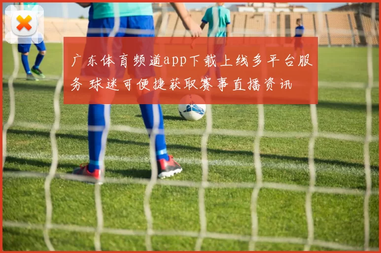 广东体育频道app下载上线多平台服务 球迷可便捷获取赛事直播资讯