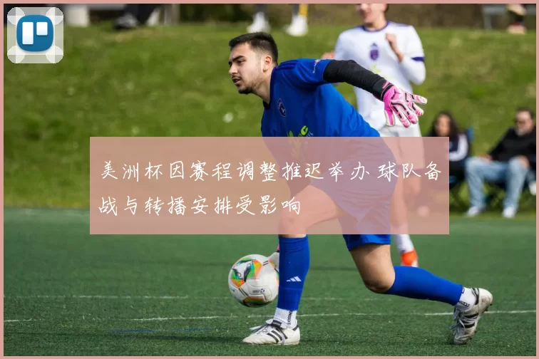 美洲杯因赛程调整推迟举办 球队备战与转播安排受影响