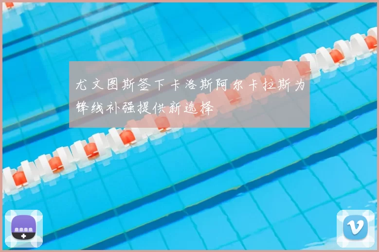 尤文图斯签下卡洛斯阿尔卡拉斯为锋线补强提供新选择