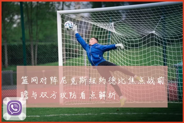 篮网对阵尼克斯纽约德比焦点战前瞻与双方攻防看点解析