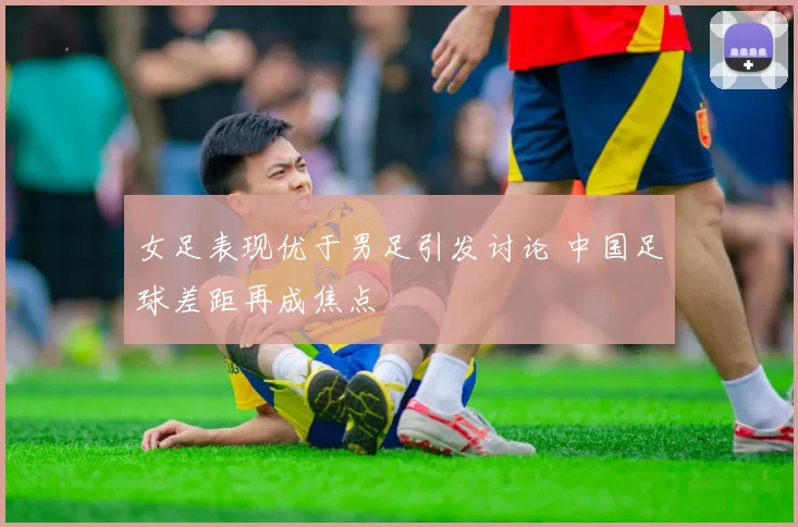 女足表现优于男足引发讨论 中国足球差距再成焦点