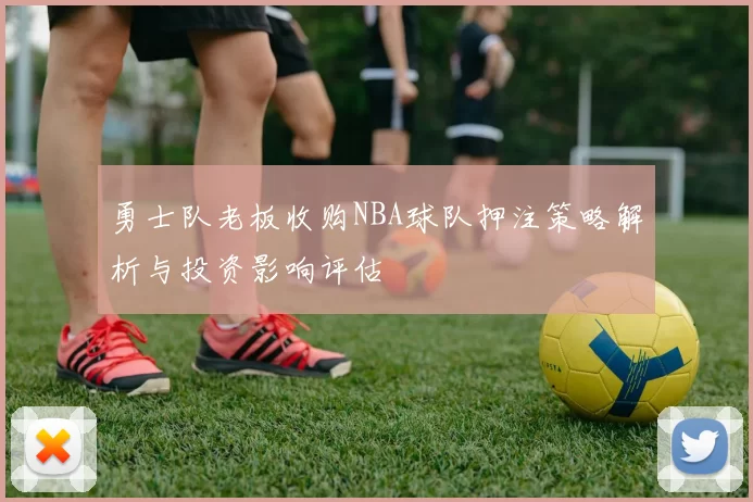 勇士队老板收购NBA球队押注策略解析与投资影响评估