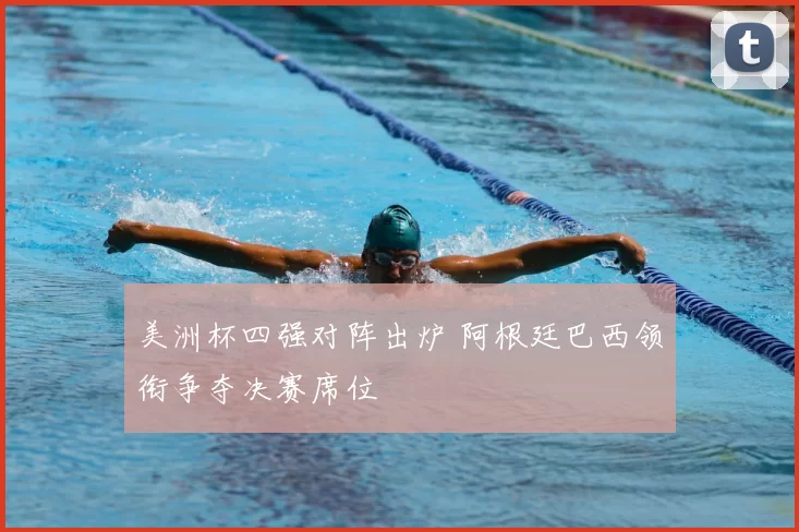 美洲杯四强对阵出炉 阿根廷巴西领衔争夺决赛席位