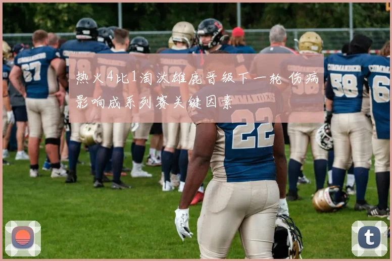 热火4比1淘汰雄鹿晋级下一轮 伤病影响成系列赛关键因素