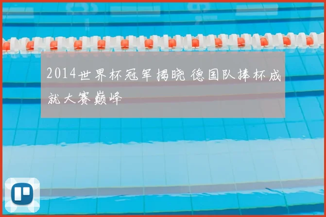 2014世界杯冠军揭晓 德国队捧杯成就大赛巅峰