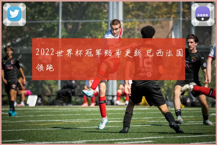 2022世界杯冠军赔率更新 巴西法国领跑
