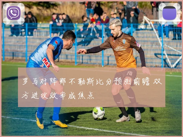 罗马对阵那不勒斯比分预测前瞻 双方进攻效率成焦点