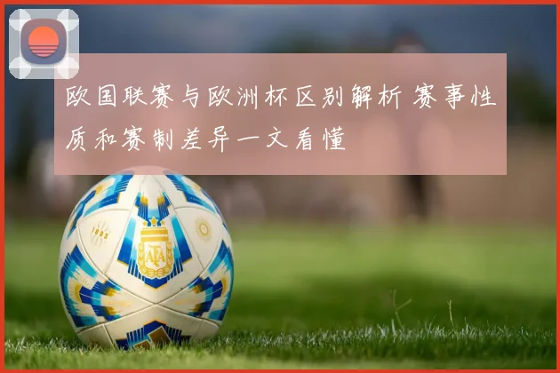 欧国联赛与欧洲杯区别解析 赛事性质和赛制差异一文看懂
