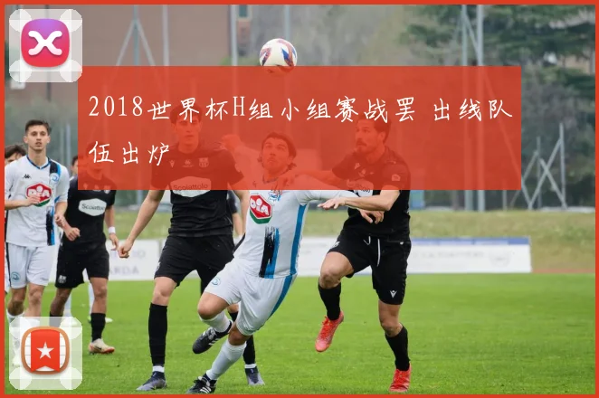 2018世界杯H组小组赛战罢 出线队伍出炉