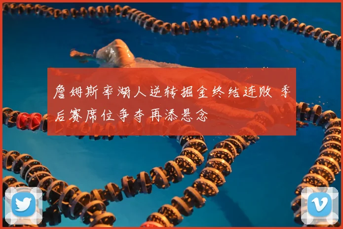 詹姆斯率湖人逆转掘金终结连败 季后赛席位争夺再添悬念