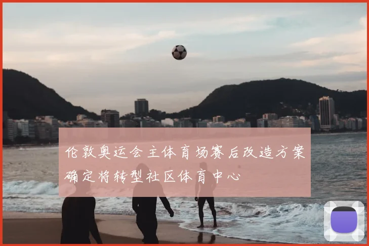伦敦奥运会主体育场赛后改造方案确定将转型社区体育中心