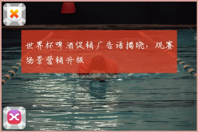 世界杯啤酒促销广告语揭晓,观赛场景营销升级
